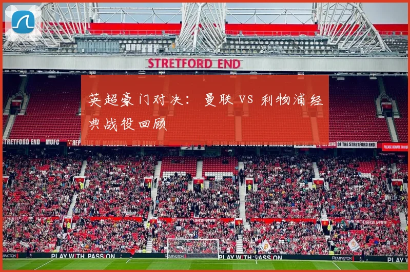 英超豪门对决：曼联 vs 利物浦经典战役回顾