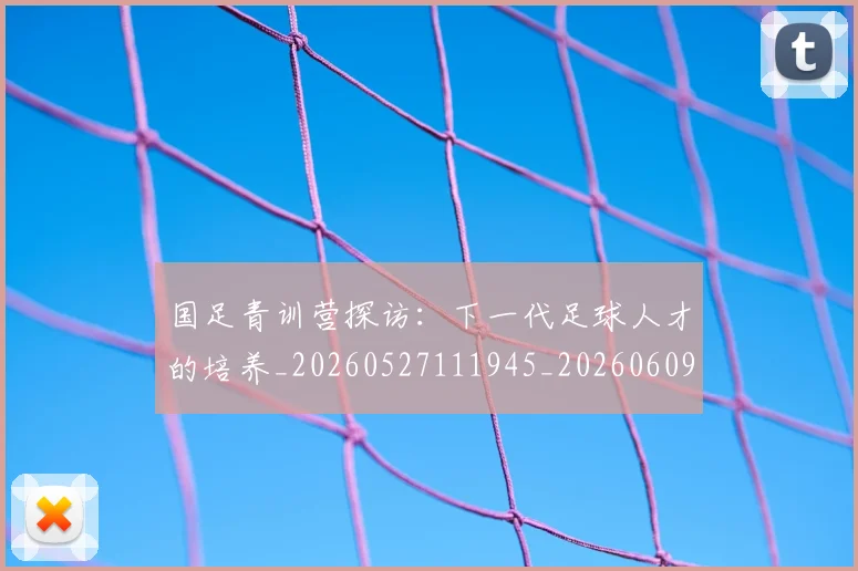 国足青训营探访:下一代足球人才的培养_20260527111945_20260609132825