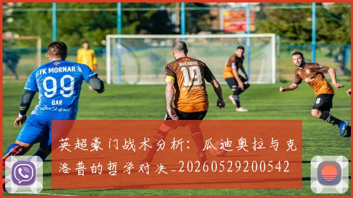 英超豪门战术分析：瓜迪奥拉与克洛普的哲学对决_20260529200542