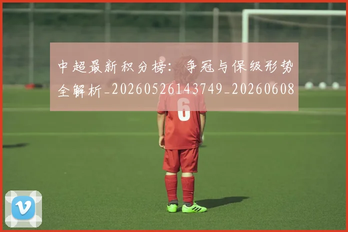 中超最新积分榜:争冠与保级形势全解析_20260526143749_20260608142518