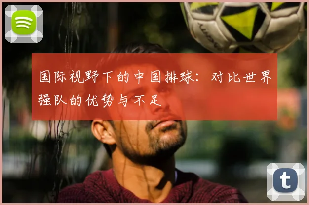 国际视野下的中国排球:对比世界强队的优势与不足