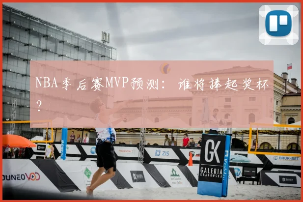 NBA季后赛MVP预测：谁将捧起奖杯？