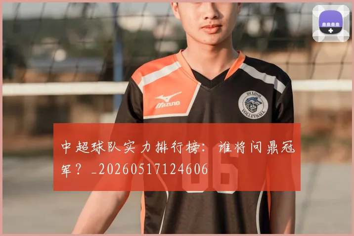 中超球队实力排行榜:谁将问鼎冠军?_20260517124606