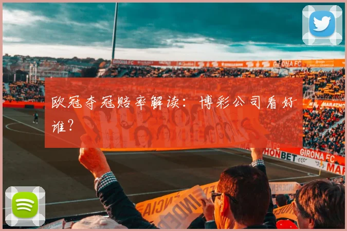 欧冠夺冠赔率解读：博彩公司看好谁？