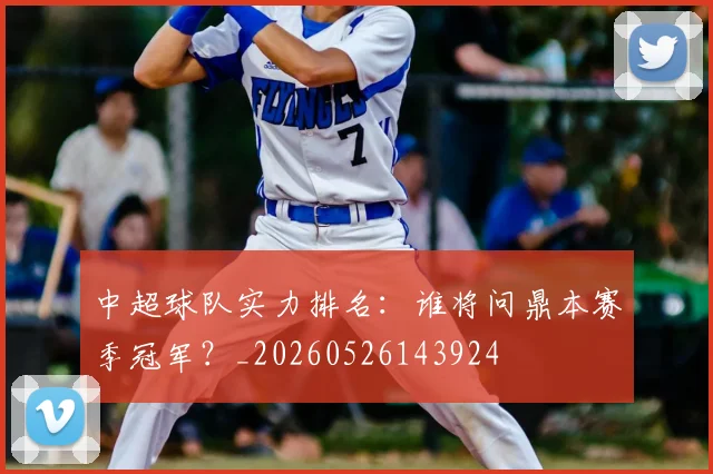 中超球队实力排名：谁将问鼎本赛季冠军？_20260526143924