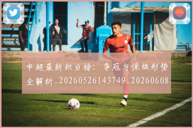 中超最新积分榜:争冠与保级形势全解析_20260526143749_20260608142518