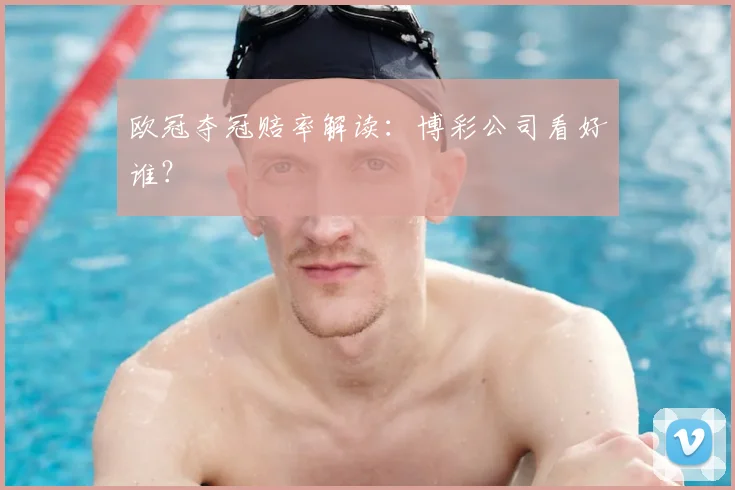 欧冠夺冠赔率解读：博彩公司看好谁？