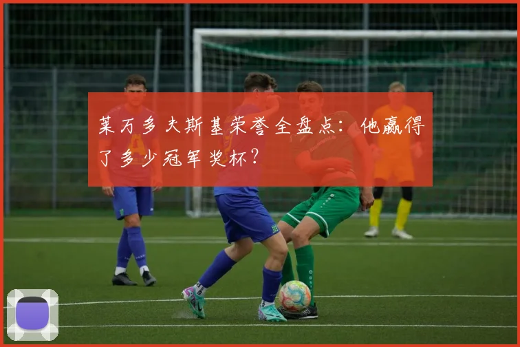 莱万多夫斯基荣誉全盘点：他赢得了多少冠军奖杯？