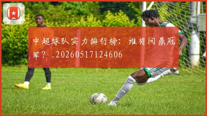 中超球队实力排行榜：谁将问鼎冠军？_20260517124606