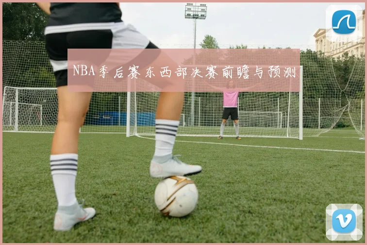 NBA季后赛东西部决赛前瞻与预测