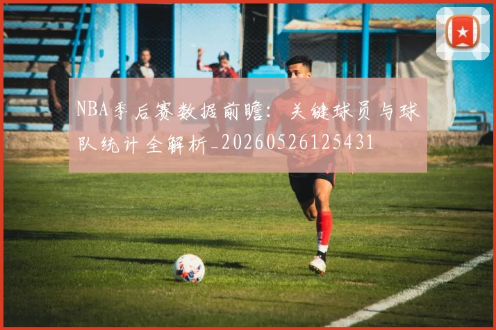 NBA季后赛数据前瞻:关键球员与球队统计全解析_20260526125431