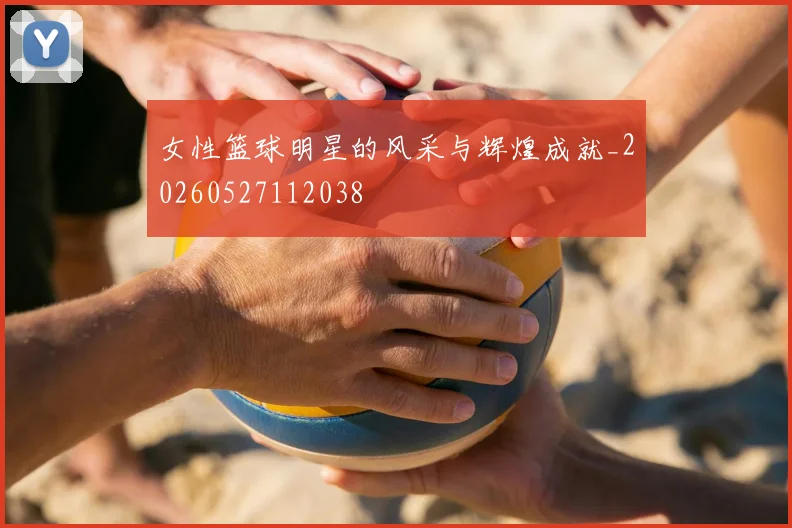 女性篮球明星的风采与辉煌成就_20260527112038