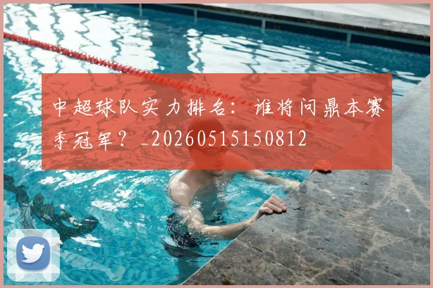 中超球队实力排名:谁将问鼎本赛季冠军?_20260515150812