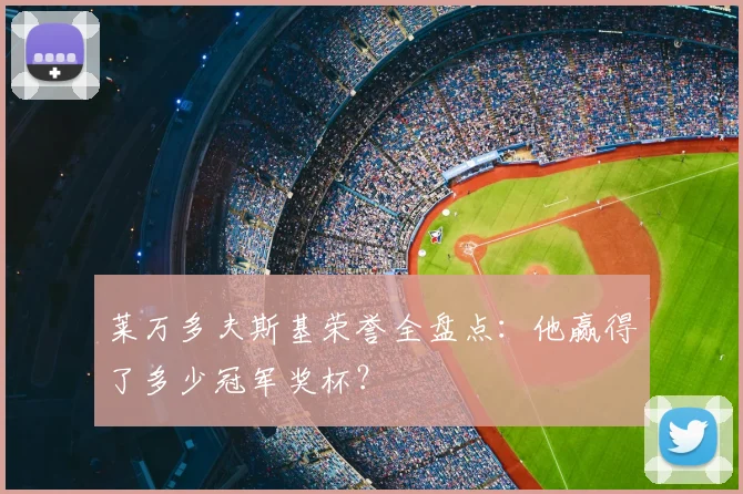 莱万多夫斯基荣誉全盘点:他赢得了多少冠军奖杯?